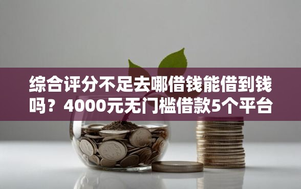 综合评分不足去哪借钱能借到钱吗？4000元无门槛借款5个平台推荐