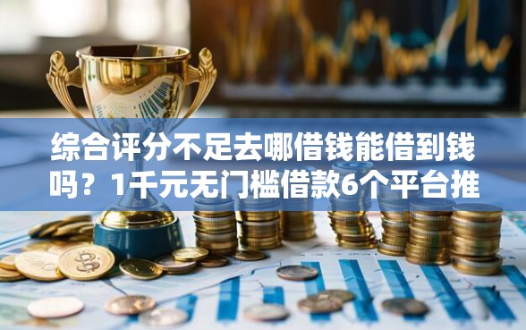 综合评分不足去哪借钱能借到钱吗？1千元无门槛借款6个平台推荐