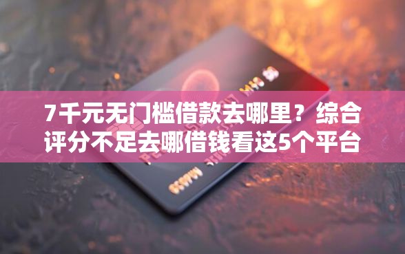 7千元无门槛借款去哪里？综合评分不足去哪借钱看这5个平台