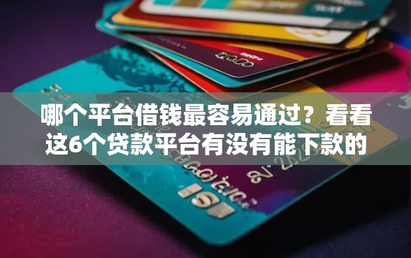 哪个平台借钱最容易通过？看看这6个贷款平台有没有能下款的
