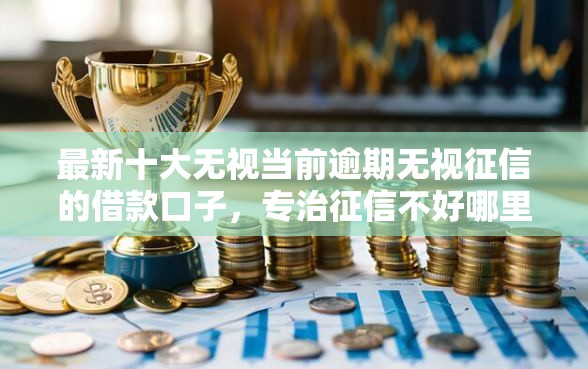 最新十大无视当前逾期无视征信的借款口子，专治征信不好哪里可以借钱