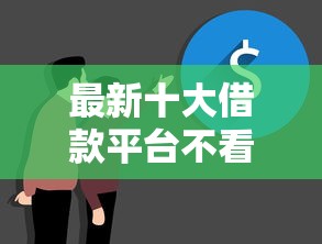 最新十大借款平台不看负债容易借钱，专治哪个平台借钱最容易通过