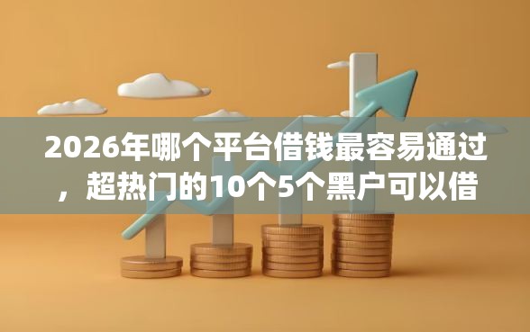 2026年哪个平台借钱最容易通过，超热门的10个5个黑户可以借款的网贷app推荐