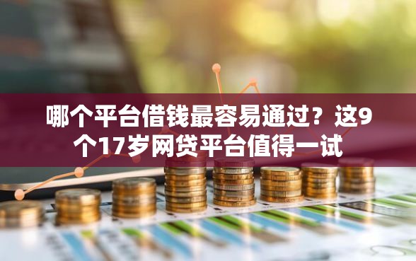 哪个平台借钱最容易通过？这9个17岁网贷平台值得一试