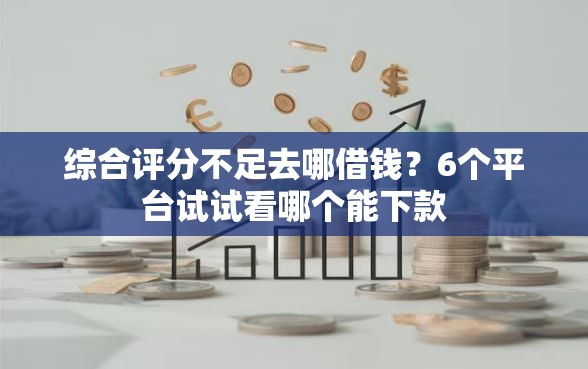 综合评分不足去哪借钱？6个平台试试看哪个能下款