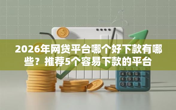 2026年网贷平台哪个好下款有哪些？推荐5个容易下款的平台