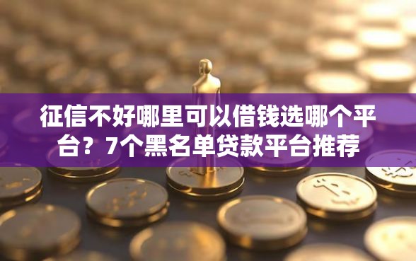 征信不好哪里可以借钱选哪个平台？7个黑名单贷款平台推荐