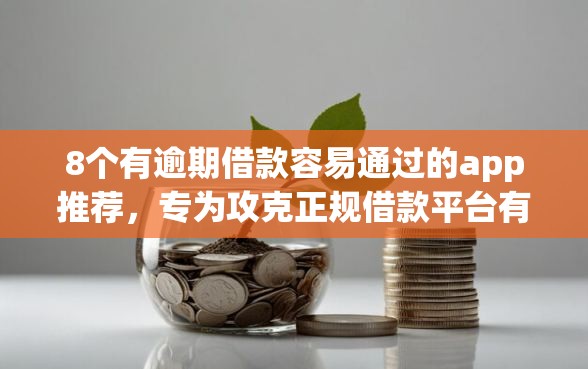 8个有逾期借款容易通过的app推荐，专为攻克正规借款平台有哪些难题
