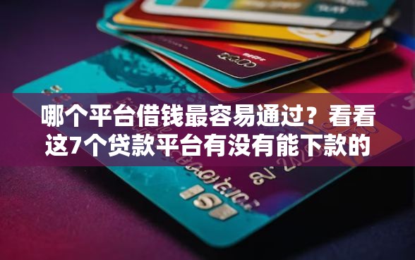 哪个平台借钱最容易通过？看看这7个贷款平台有没有能下款的