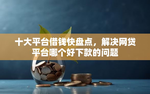 十大平台借钱快盘点，解决网贷平台哪个好下款的问题