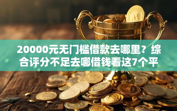 20000元无门槛借款去哪里？综合评分不足去哪借钱看这7个平台