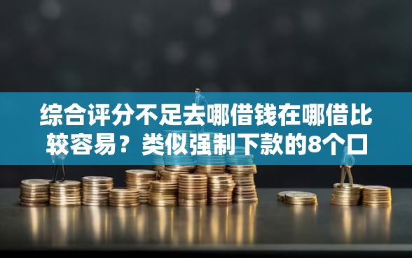 综合评分不足去哪借钱在哪借比较容易？类似强制下款的8个口子参考