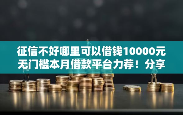 征信不好哪里可以借钱10000元无门槛本月借款平台力荐！分享小额网贷口子10000元无门槛借款