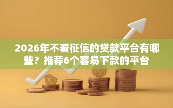 2026年不看征信的贷款平台有哪些？推荐6个容易下款的平台