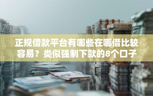 正规借款平台有哪些在哪借比较容易？类似强制下款的8个口子参考