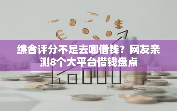 综合评分不足去哪借钱？网友亲测8个大平台借钱盘点