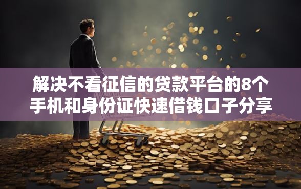 解决不看征信的贷款平台的8个手机和身份证快速借钱口子分享