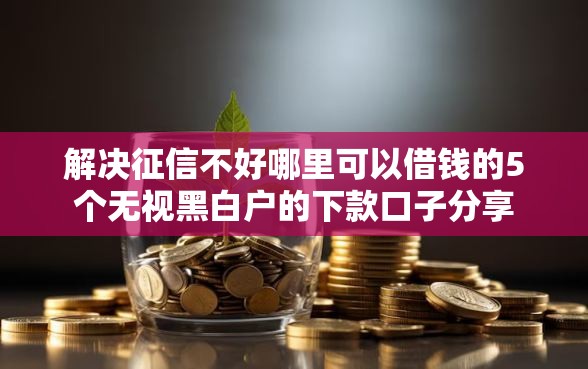 解决征信不好哪里可以借钱的5个无视黑白户的下款口子分享