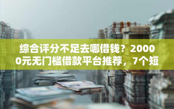 综合评分不足去哪借钱？20000元无门槛借款平台推荐，7个短期贷款平台盘点