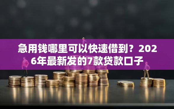 急用钱哪里可以快速借到？2026年最新发的7款贷款口子