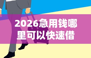 2026急用钱哪里可以快速借到，差4000元就选这8个平台