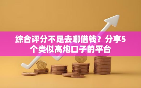 综合评分不足去哪借钱？分享5个类似高炮口子的平台