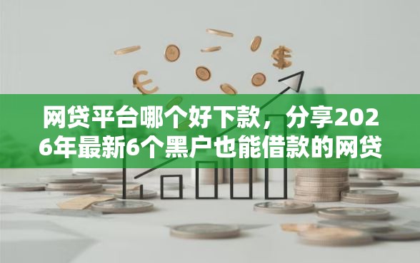 网贷平台哪个好下款，分享2026年最新6个黑户也能借款的网贷平台
