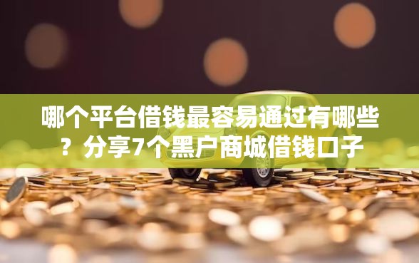 哪个平台借钱最容易通过有哪些？分享7个黑户商城借钱口子