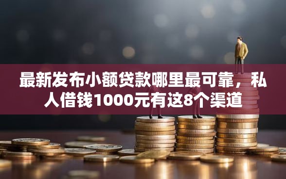 最新发布小额贷款哪里最可靠，私人借钱1000元有这8个渠道
