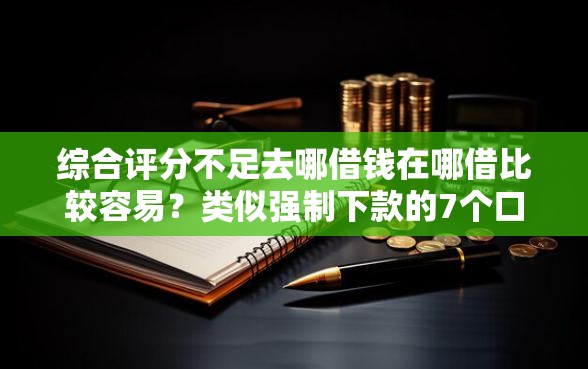 综合评分不足去哪借钱在哪借比较容易？类似强制下款的7个口子参考