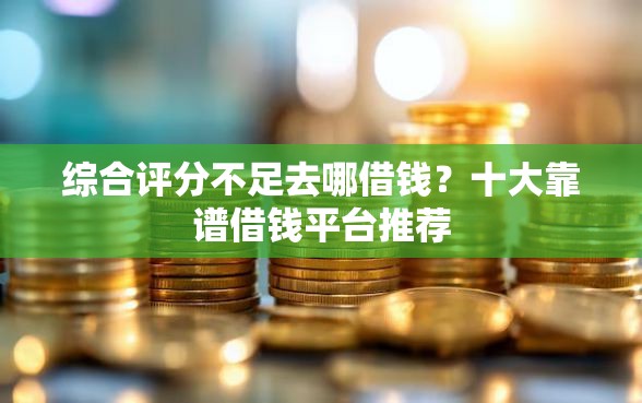 综合评分不足去哪借钱？十大靠谱借钱平台推荐