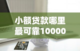 小额贷款哪里最可靠10000元无门槛本月借款平台力荐！分享小额网贷口子10000元无门槛借款