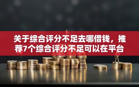 关于综合评分不足去哪借钱，推荐7个综合评分不足可以在平台借到钱给你