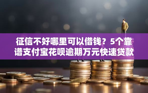 征信不好哪里可以借钱？5个靠谱支付宝花呗逾期万元快速贷款软件推荐