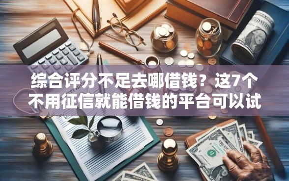 综合评分不足去哪借钱？这7个不用征信就能借钱的平台可以试试