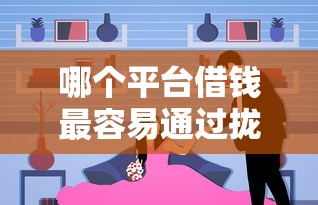 哪个平台借钱最容易通过拢共有哪些选择？10个真实贷款平台详解