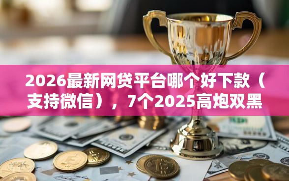 2026最新网贷平台哪个好下款（支持微信），7个2025高炮双黑逾期必下款口子无私分享