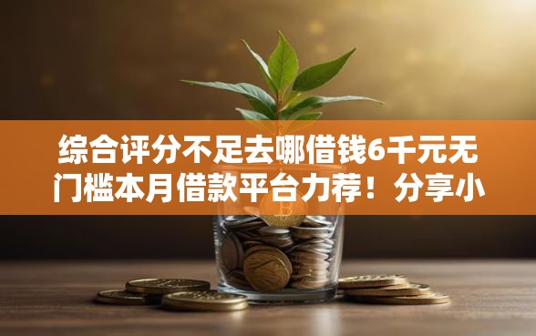 综合评分不足去哪借钱6千元无门槛本月借款平台力荐！分享小额网贷口子6千元无门槛借款