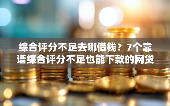 综合评分不足去哪借钱？7个靠谱综合评分不足也能下款的网贷推荐