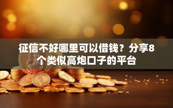 征信不好哪里可以借钱？分享8个类似高炮口子的平台