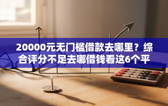20000元无门槛借款去哪里？综合评分不足去哪借钱看这6个平台