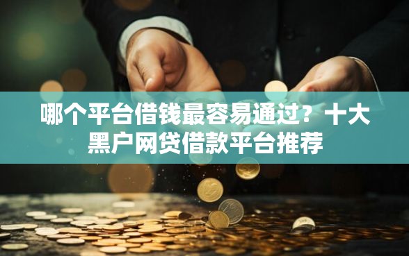 哪个平台借钱最容易通过？十大黑户网贷借款平台推荐