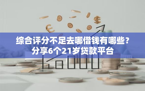 综合评分不足去哪借钱有哪些？分享6个21岁贷款平台