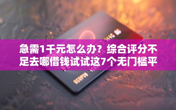 急需1千元怎么办？综合评分不足去哪借钱试试这7个无门槛平台
