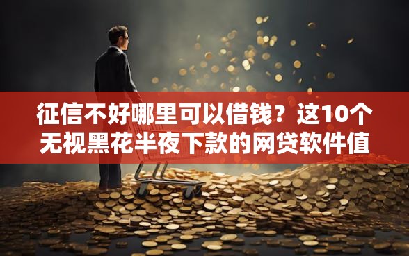 征信不好哪里可以借钱？这10个无视黑花半夜下款的网贷软件值得一试