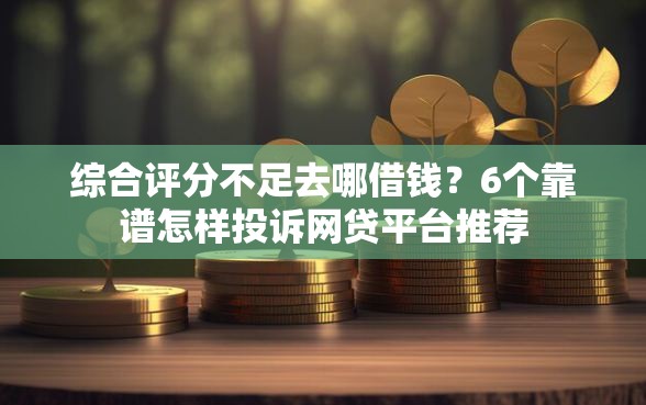 综合评分不足去哪借钱？6个靠谱怎样投诉网贷平台推荐