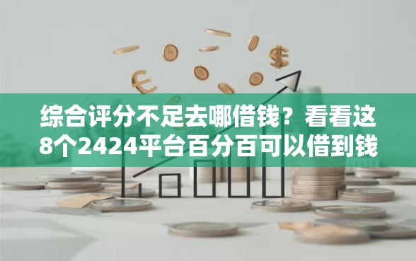 综合评分不足去哪借钱？看看这8个2424平台百分百可以借到钱怎么样