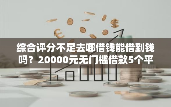 综合评分不足去哪借钱能借到钱吗？20000元无门槛借款5个平台推荐