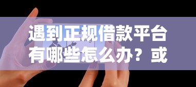 遇到正规借款平台有哪些怎么办？或可尝试这6个什么网贷是正规平台
