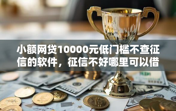 小额网贷10000元低门槛不查征信的软件,征信不好哪里可以借钱的6个平台介绍 小额网贷10000元低门槛不查征信的软件,征信不好哪里可以借钱的6个平台介绍